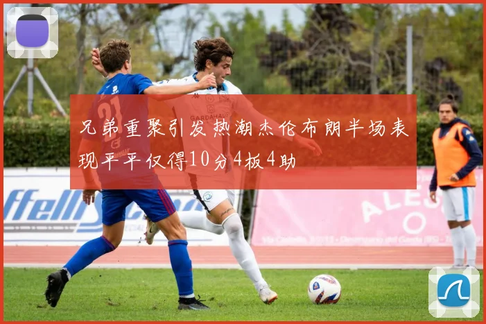 兄弟重聚引发热潮杰伦布朗半场表现平平仅得10分4板4助