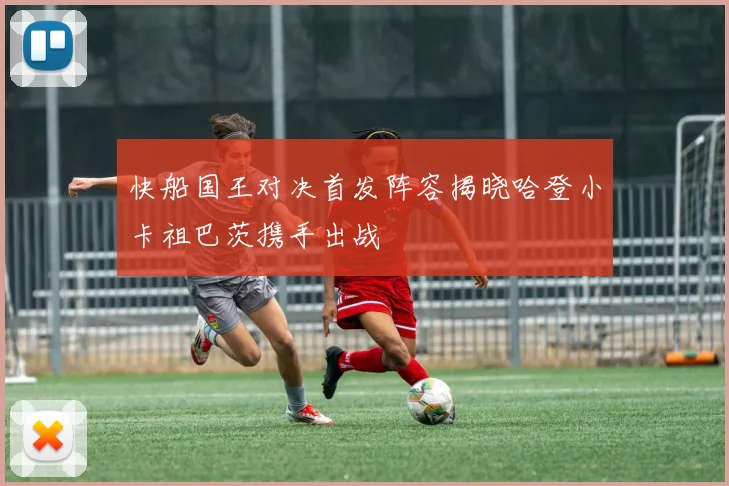 快船国王对决首发阵容揭晓哈登小卡祖巴茨携手出战
