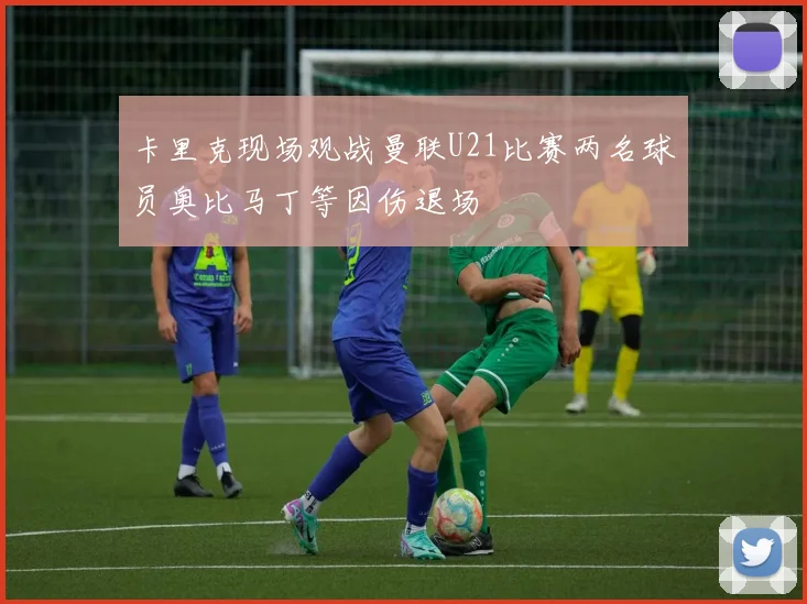 卡里克现场观战曼联U21比赛两名球员奥比马丁等因伤退场