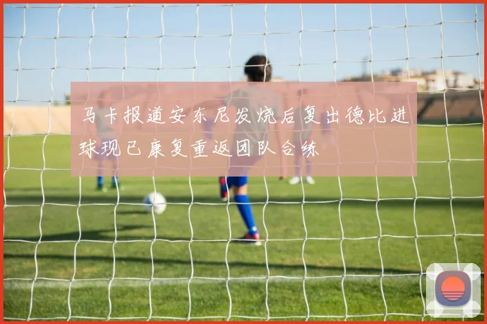 马卡报道安东尼发烧后复出德比进球现已康复重返团队合练