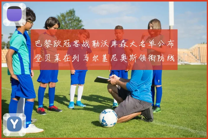 巴黎欧冠客战勒沃库森大名单公布登贝莱在列马尔基尼奥斯领衔防线