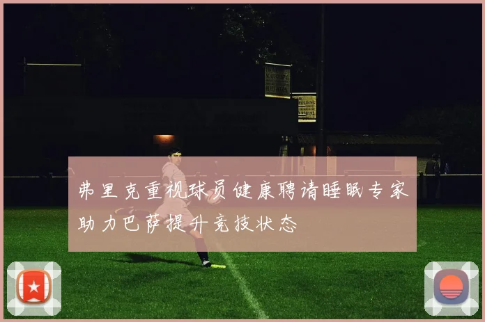 弗里克重视球员健康聘请睡眠专家助力巴萨提升竞技状态