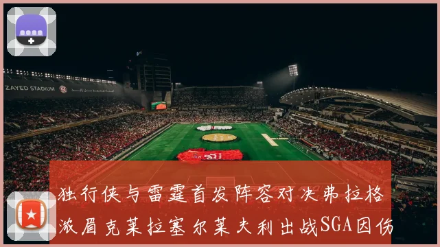独行侠与雷霆首发阵容对决弗拉格浓眉克莱拉塞尔莱夫利出战SGA因伤缺席