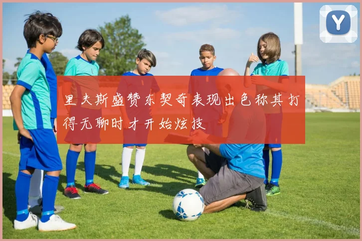 里夫斯盛赞东契奇表现出色称其打得无聊时才开始炫技