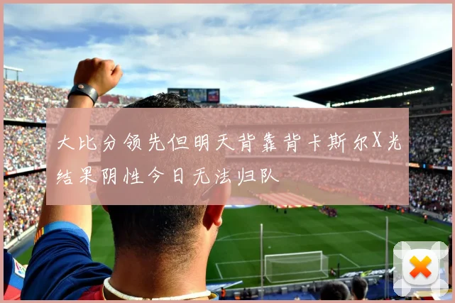 大比分领先但明天背靠背卡斯尔X光结果阴性今日无法归队