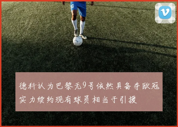 德科认为巴黎无9号依然具备夺欧冠实力续约现有球员相当于引援