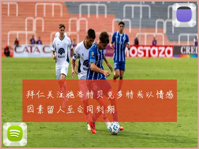 拜仁关注施洛特贝克多特或以情感因素留人至合同到期