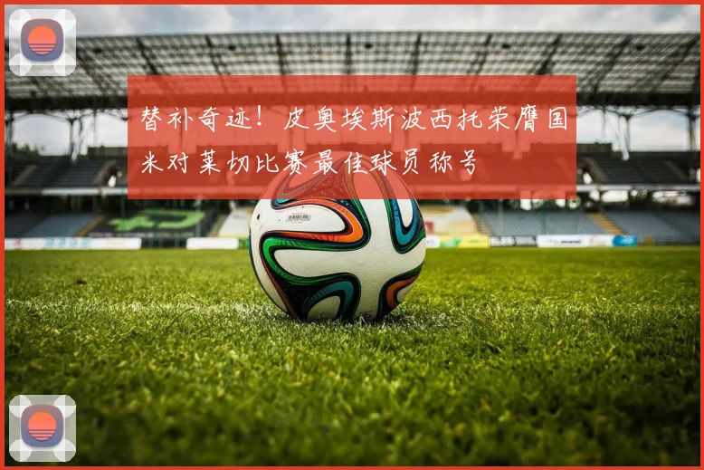 替补奇迹！皮奥埃斯波西托荣膺国米对莱切比赛最佳球员称号