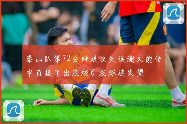 泰山队第72分钟进攻失误谢文能传中直接飞出底线引发球迷失望