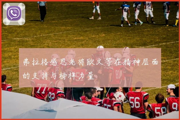 弗拉格感恩老将欧文等在精神层面的支持与榜样力量
