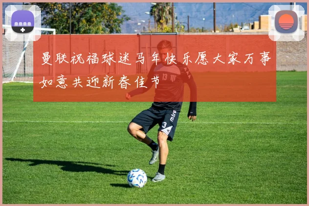 曼联祝福球迷马年快乐愿大家万事如意共迎新春佳节