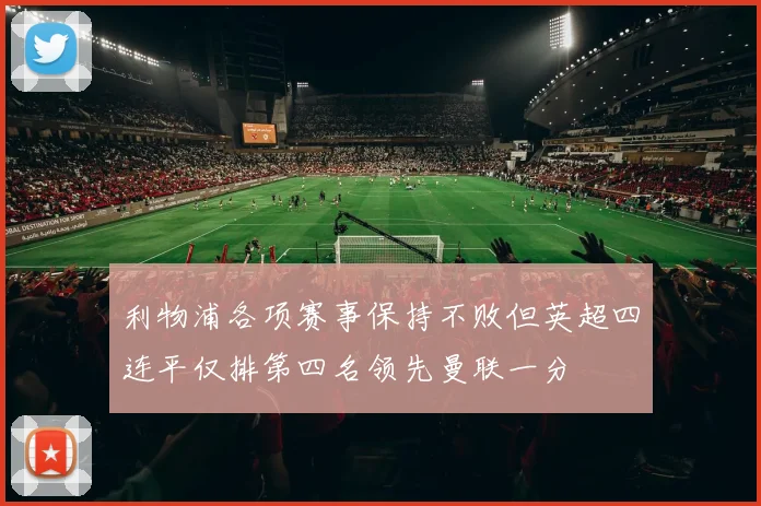 利物浦各项赛事保持不败但英超四连平仅排第四名领先曼联一分