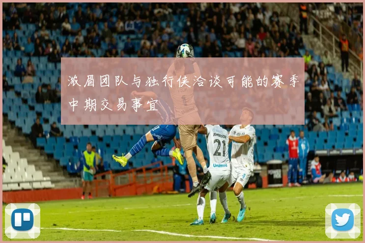 浓眉团队与独行侠洽谈可能的赛季中期交易事宜