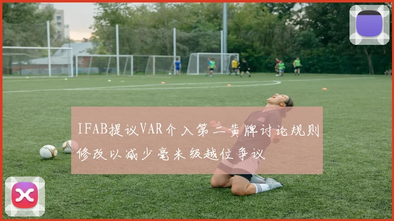 IFAB提议VAR介入第二黄牌讨论规则修改以减少毫米级越位争议