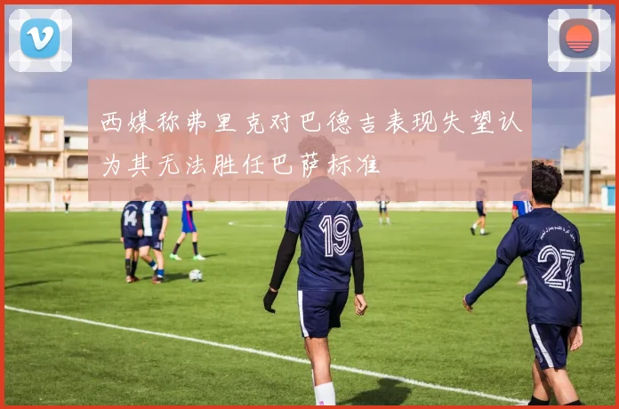 西媒称弗里克对巴德吉表现失望认为其无法胜任巴萨标准