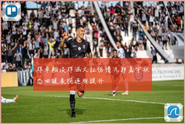 邓卓翔谈邓涵文拉伤情况郭嘉宇状态回暖表现逐渐提升