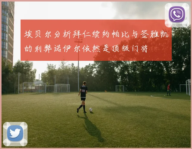 埃贝尔分析拜仁续约帕比与签雅凯的利弊诺伊尔依然是顶级门将