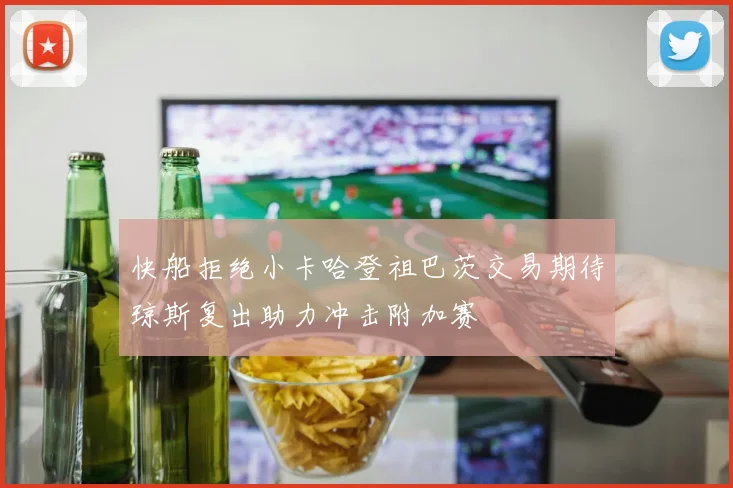 快船拒绝小卡哈登祖巴茨交易期待琼斯复出助力冲击附加赛