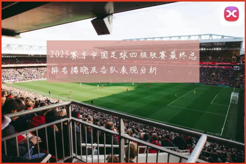 2025赛季中国足球四级联赛最终总排名揭晓及各队表现分析