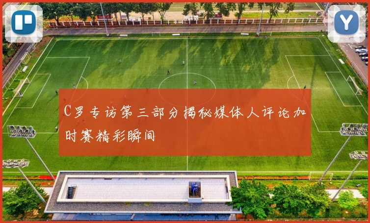 C罗专访第三部分揭秘媒体人评论加时赛精彩瞬间
