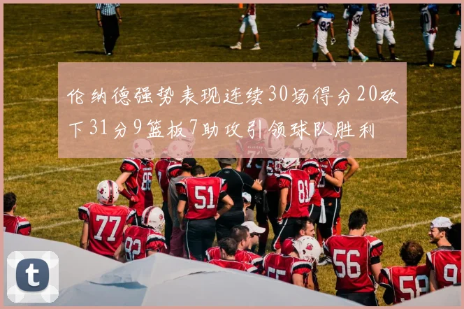 伦纳德强势表现连续30场得分20砍下31分9篮板7助攻引领球队胜利
