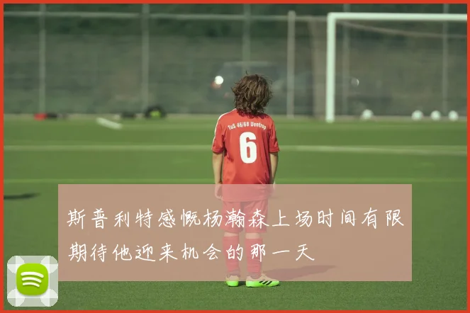 斯普利特感慨杨瀚森上场时间有限期待他迎来机会的那一天