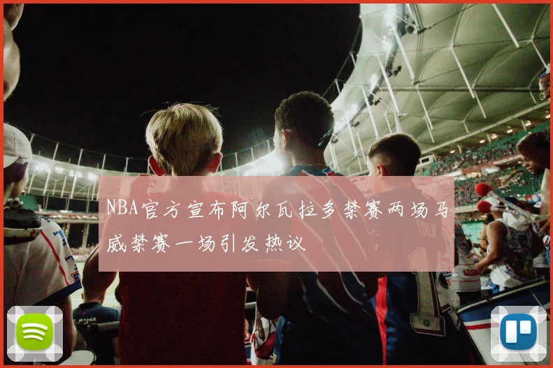 NBA官方宣布阿尔瓦拉多禁赛两场马威禁赛一场引发热议