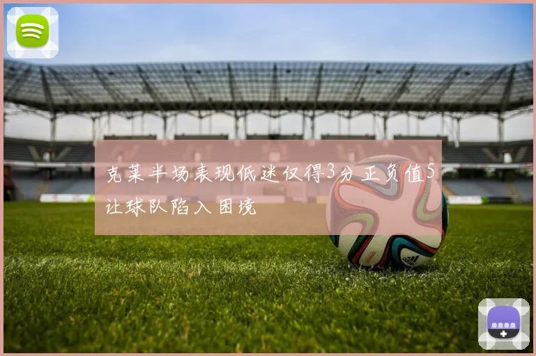 克莱半场表现低迷仅得3分正负值5让球队陷入困境