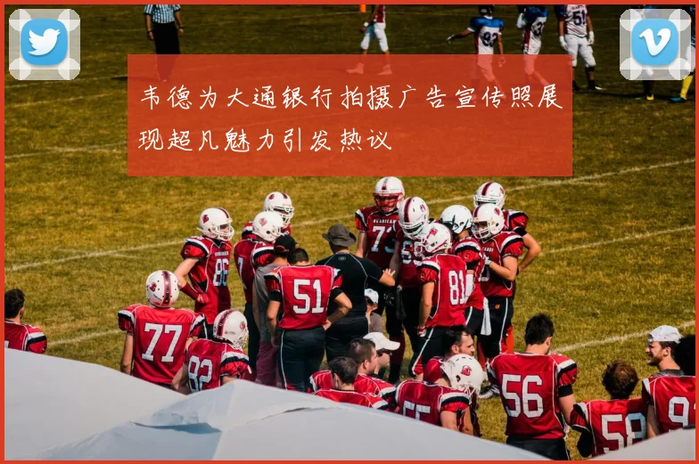 韦德为大通银行拍摄广告宣传照展现超凡魅力引发热议