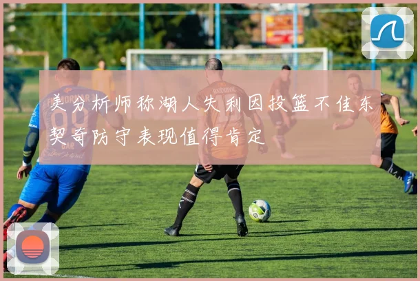 美分析师称湖人失利因投篮不佳东契奇防守表现值得肯定