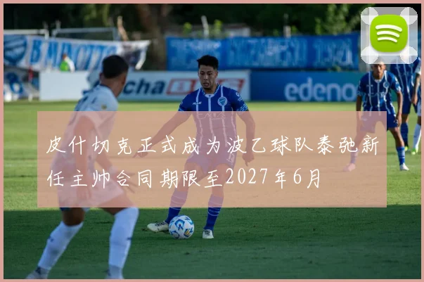 皮什切克正式成为波乙球队泰弛新任主帅合同期限至2027年6月