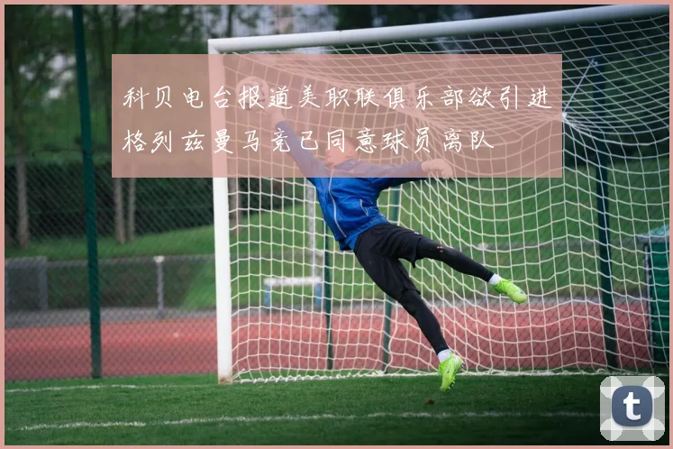 科贝电台报道美职联俱乐部欲引进格列兹曼马竞已同意球员离队