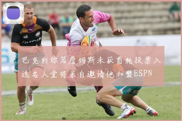 巴克利称若詹姆斯未获首轮投票入选名人堂将亲自邀请他加盟ESPN
