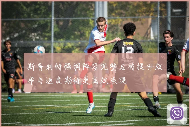 斯普利特强调阵容完整后将提升效率与速度期待更高效表现