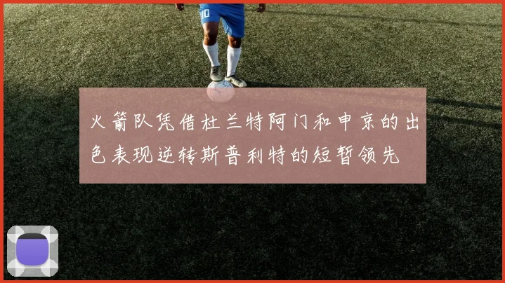 火箭队凭借杜兰特阿门和申京的出色表现逆转斯普利特的短暂领先