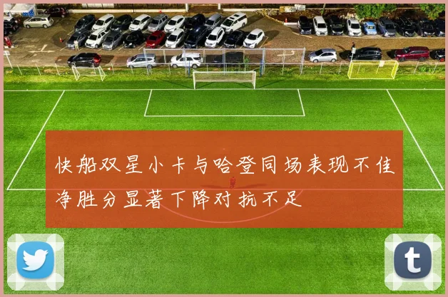 快船双星小卡与哈登同场表现不佳净胜分显著下降对抗不足