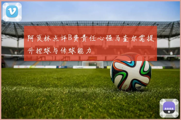 阿莫林点评B费责任心强马奎尔需提升控球与传球能力