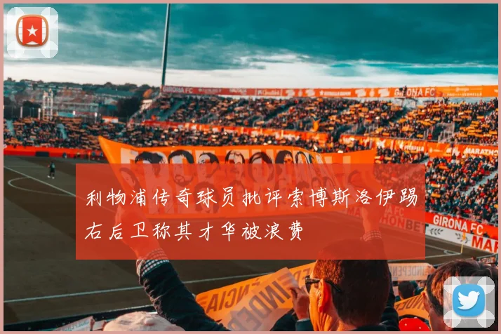 利物浦传奇球员批评索博斯洛伊踢右后卫称其才华被浪费