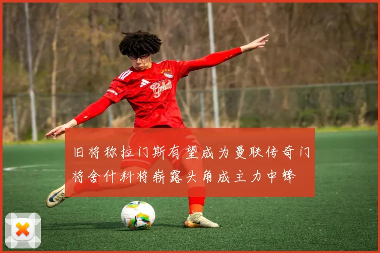 旧将称拉门斯有望成为曼联传奇门将舍什科将崭露头角成主力中锋