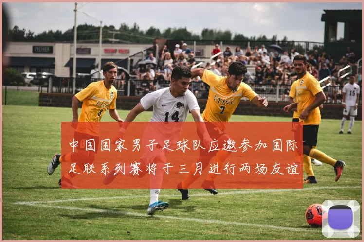 中国国家男子足球队应邀参加国际足联系列赛将于三月进行两场友谊赛